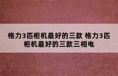 格力3匹柜机最好的三款 格力3匹柜机最好的三款三相电